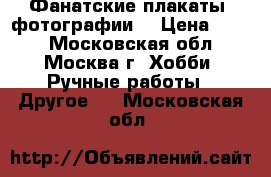 Фанатские плакаты, фотографии. › Цена ­ 200 - Московская обл., Москва г. Хобби. Ручные работы » Другое   . Московская обл.